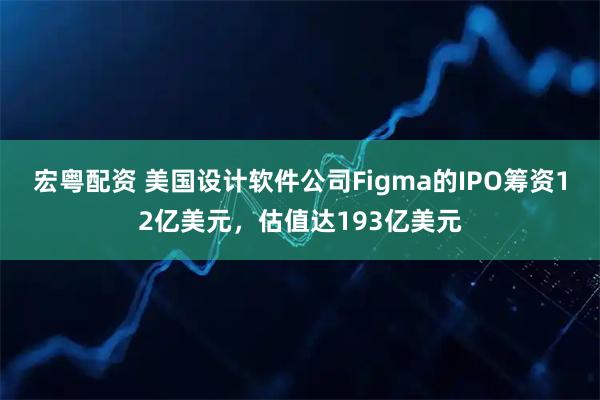宏粤配资 美国设计软件公司Figma的IPO筹资12亿美元，估值达193亿美元