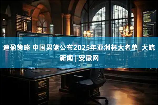 速盈策略 中国男篮公布2025年亚洲杯大名单_大皖新闻 | 安徽网
