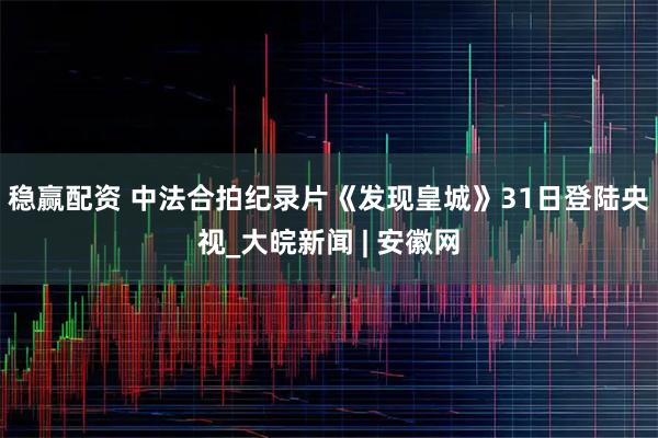 稳赢配资 中法合拍纪录片《发现皇城》31日登陆央视_大皖新闻 | 安徽网