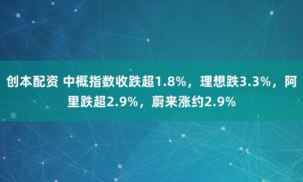 创本配资 中概指数收跌超1.8%，理想跌3.3%，阿里跌超2.9%，蔚来涨约2.9%