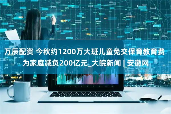 万辰配资 今秋约1200万大班儿童免交保育教育费 为家庭减负200亿元_大皖新闻 | 安徽网