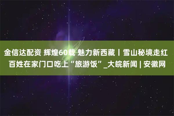 金信达配资 辉煌60载 魅力新西藏丨雪山秘境走红 百姓在家门口吃上“旅游饭”_大皖新闻 | 安徽网