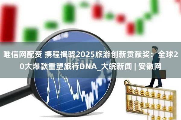 唯信网配资 携程揭晓2025旅游创新贡献奖：全球20大爆款重塑旅行DNA_大皖新闻 | 安徽网