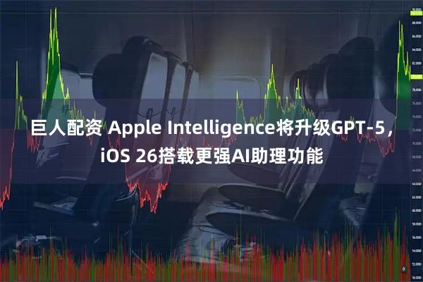 巨人配资 Apple Intelligence将升级GPT-5，iOS 26搭载更强AI助理功能