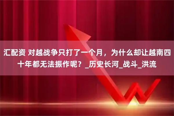汇配资 对越战争只打了一个月，为什么却让越南四十年都无法振作呢？_历史长河_战斗_洪流