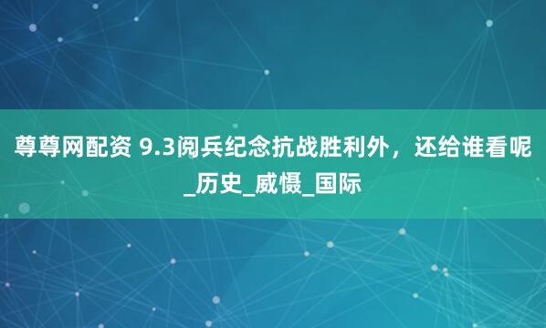 尊尊网配资 9.3阅兵纪念抗战胜利外，还给谁看呢_历史_威慑_国际