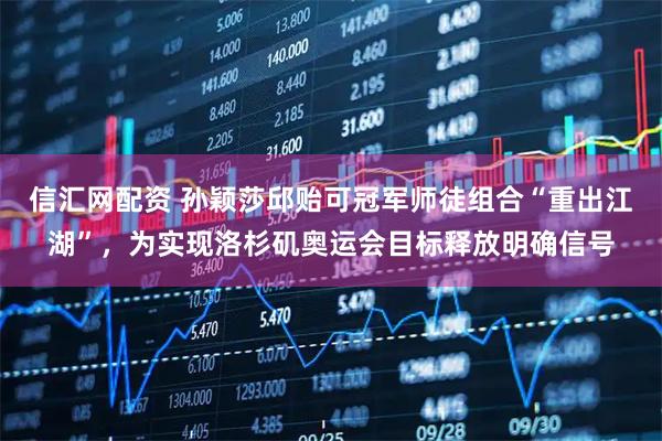 信汇网配资 孙颖莎邱贻可冠军师徒组合“重出江湖”，为实现洛杉矶奥运会目标释放明确信号