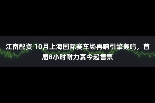 江南配资 10月上海国际赛车场再响引擎轰鸣，首届8小时耐力赛今起售票