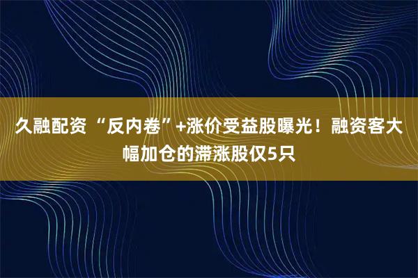 久融配资 “反内卷”+涨价受益股曝光！融资客大幅加仓的滞涨股仅5只