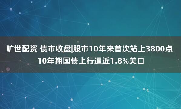 旷世配资 债市收盘|股市10年来首次站上3800点 10年期国债上行逼近1.8%关口