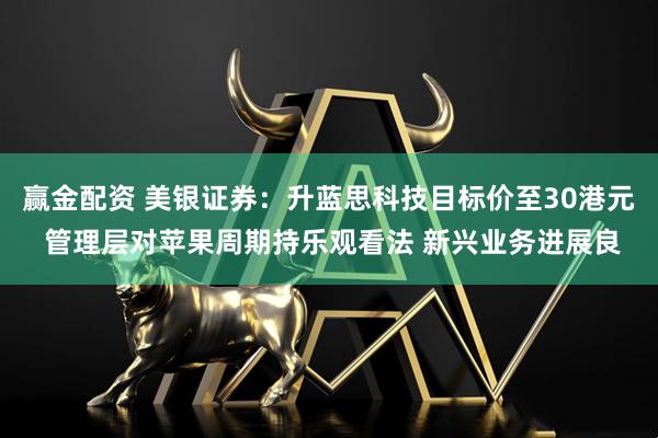 赢金配资 美银证券：升蓝思科技目标价至30港元 管理层对苹果周期持乐观看法 新兴业务进展良