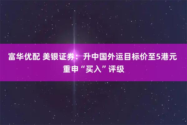 富华优配 美银证券：升中国外运目标价至5港元 重申“买入”评级