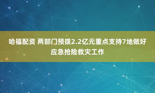 哈福配资 两部门预拨2.2亿元重点支持7地做好应急抢险救灾工作