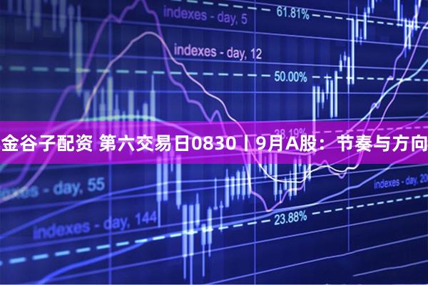 金谷子配资 第六交易日0830丨9月A股：节奏与方向
