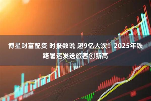 博星财富配资 时报数说 超9亿人次！2025年铁路暑运发送旅客创新高