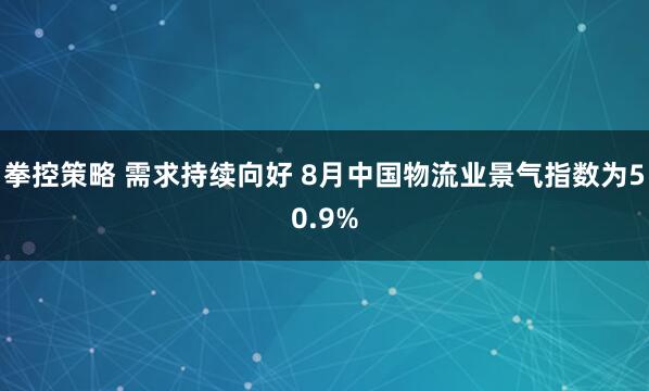 拳控策略 需求持续向好 8月中国物流业景气指数为50.9%
