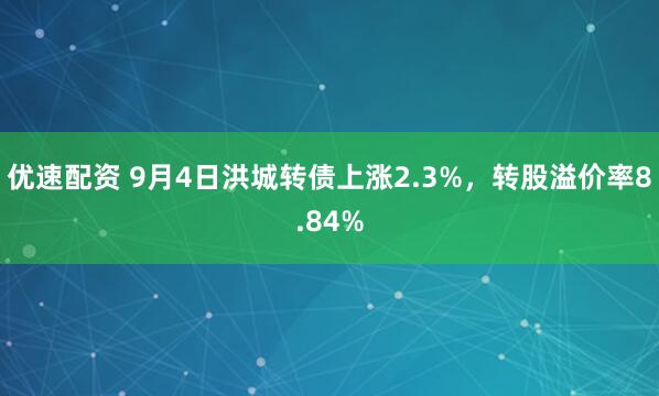 优速配资 9月4日洪城转债上涨2.3%，转股溢价率8.84%