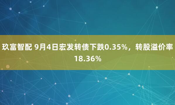玖富智配 9月4日宏发转债下跌0.35%，转股溢价率18.36%