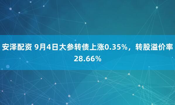 安泽配资 9月4日大参转债上涨0.35%，转股溢价率28.66%