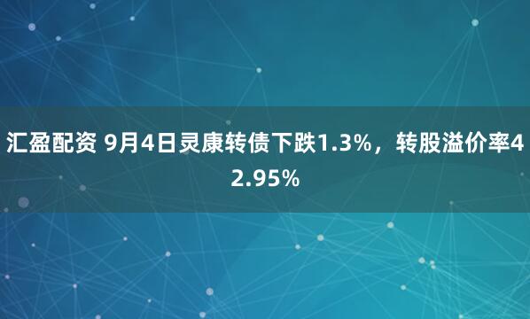 汇盈配资 9月4日灵康转债下跌1.3%，转股溢价率42.95%