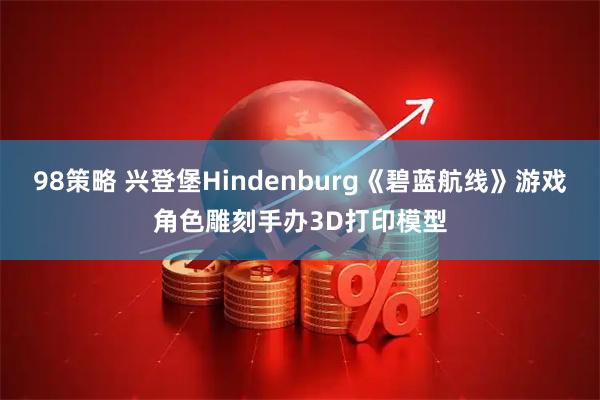 98策略 兴登堡Hindenburg《碧蓝航线》游戏角色雕刻手办3D打印模型