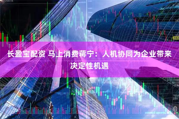 长盈宝配资 马上消费蒋宁：人机协同为企业带来决定性机遇
