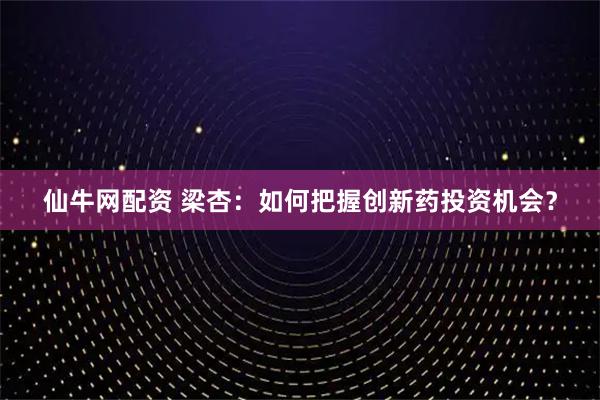 仙牛网配资 梁杏：如何把握创新药投资机会？