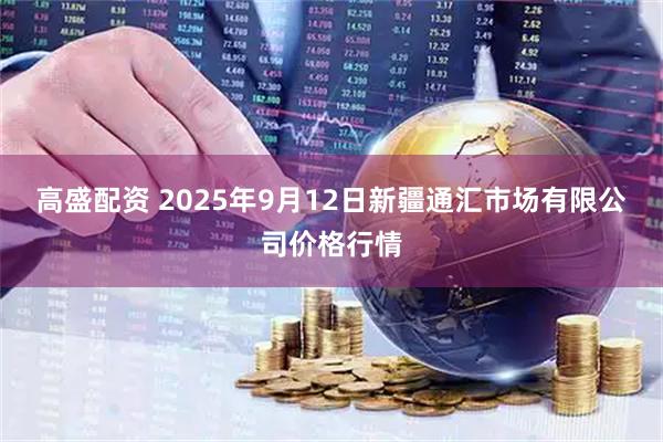 高盛配资 2025年9月12日新疆通汇市场有限公司价格行情