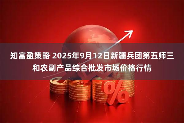 知富盈策略 2025年9月12日新疆兵团第五师三和农副产品综合批发市场价格行情