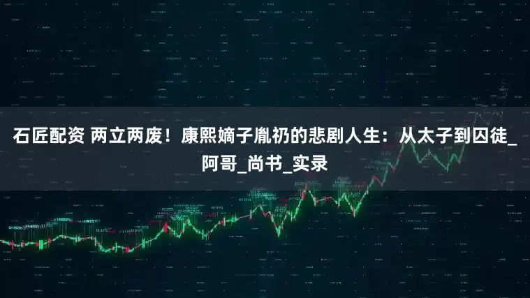 石匠配资 两立两废！康熙嫡子胤礽的悲剧人生：从太子到囚徒_阿哥_尚书_实录