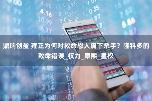 鼎瑞创盈 雍正为何对救命恩人痛下杀手？隆科多的致命错误_权力_康熙_皇权