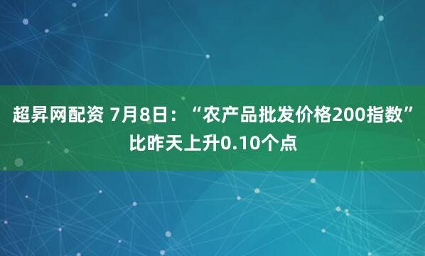 超昇网配资 7月8日：“农产品批发价格200指数”比昨天上升0.10个点