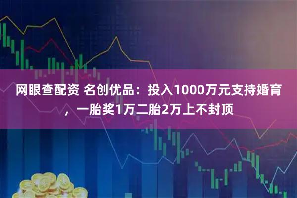 网眼查配资 名创优品:投入1000万元支持婚育,一胎奖1万二胎2万上不封顶