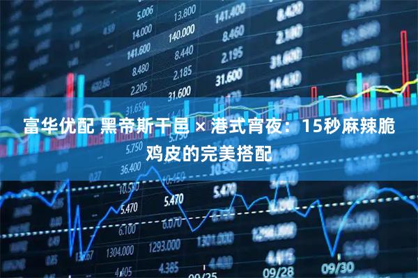 富华优配 黑帝斯干邑 × 港式宵夜：15秒麻辣脆鸡皮的完美搭配