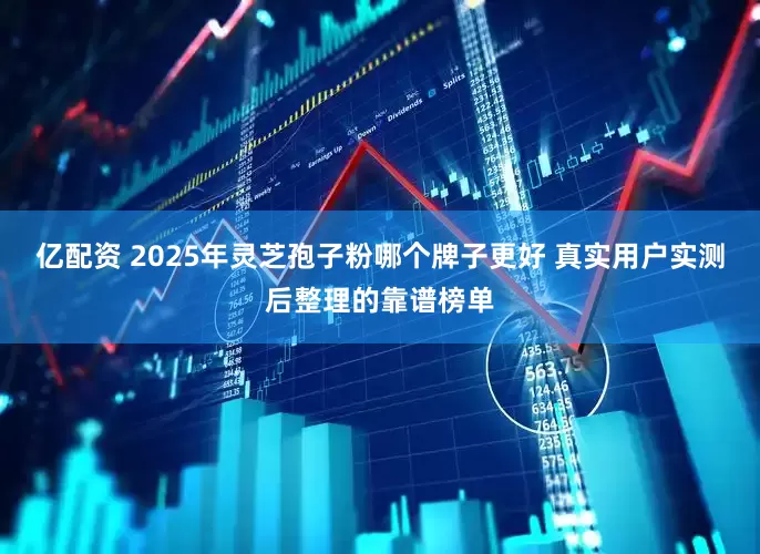 亿配资 2025年灵芝孢子粉哪个牌子更好 真实用户实测后整理的靠谱榜单