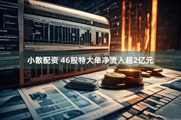 小散配资 46股特大单净流入超2亿元