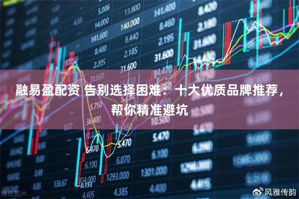 融易盈配资 告别选择困难：十大优质品牌推荐，帮你精准避坑