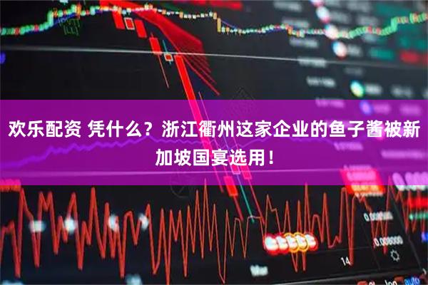 欢乐配资 凭什么？浙江衢州这家企业的鱼子酱被新加坡国宴选用！