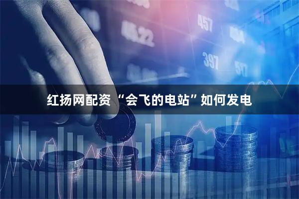 红扬网配资 “会飞的电站”如何发电