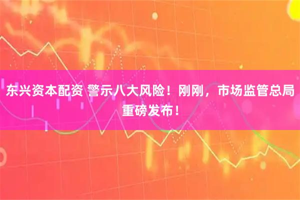 东兴资本配资 警示八大风险！刚刚，市场监管总局重磅发布！