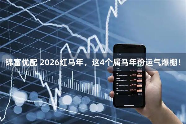 锦富优配 2026红马年,这4个属马年份运气爆棚!