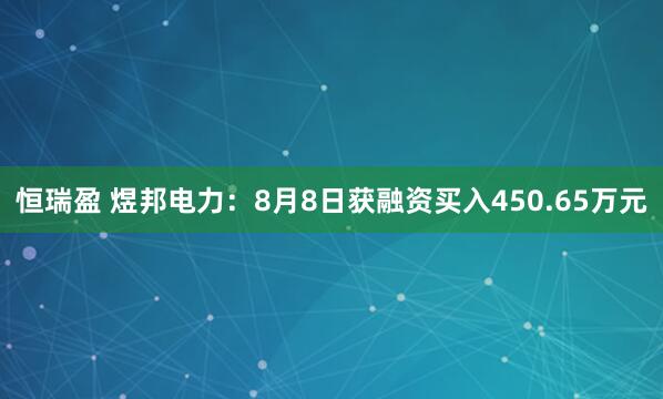 恒瑞盈 煜邦电力：8月8日获融资买入450.65万元