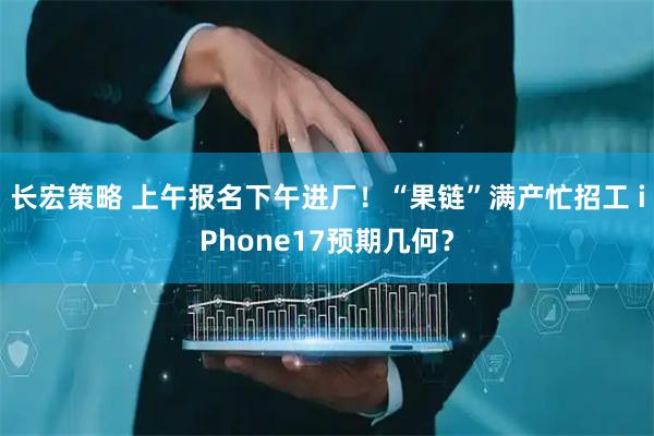长宏策略 上午报名下午进厂！“果链”满产忙招工 iPhone17预期几何？