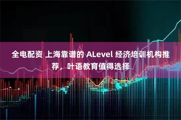 全电配资 上海靠谱的 ALevel 经济培训机构推荐，叶语教育值得选择