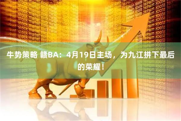牛势策略 赣BA:4月19日主场,为九江拼下最后的荣耀!