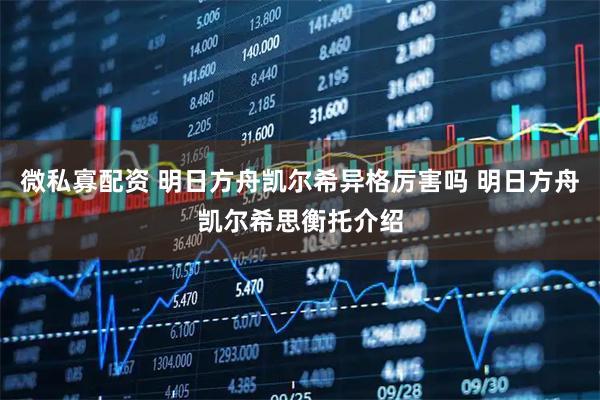 微私寡配资 明日方舟凯尔希异格厉害吗 明日方舟凯尔希思衡托介绍