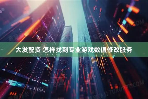 大发配资 怎样找到专业游戏数值修改服务