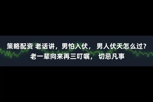 策略配资 老话讲，男怕入伏， 男人伏天怎么过？ 老一辈向来再三叮嘱， 切忌凡事