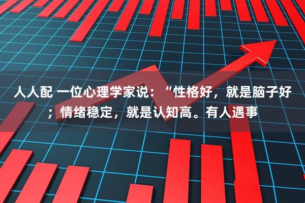 人人配 一位心理学家说：“性格好，就是脑子好；情绪稳定，就是认知高。有人遇事