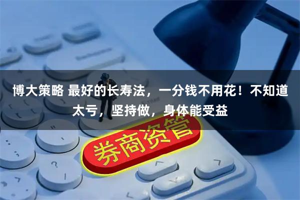 博大策略 最好的长寿法，一分钱不用花！不知道太亏，坚持做，身体能受益